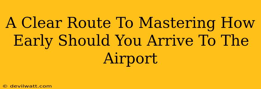 A Clear Route To Mastering How Early Should You Arrive To The Airport