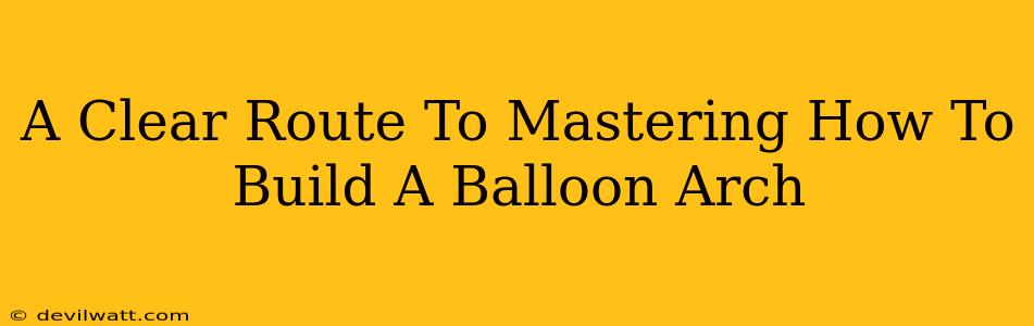 A Clear Route To Mastering How To Build A Balloon Arch