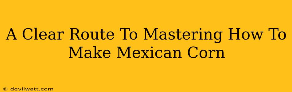 A Clear Route To Mastering How To Make Mexican Corn