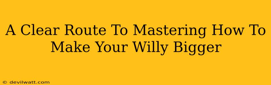 A Clear Route To Mastering How To Make Your Willy Bigger A Clear Route To Mastering How To Make Your Willy Bigger