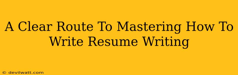 A Clear Route To Mastering How To Write Resume Writing