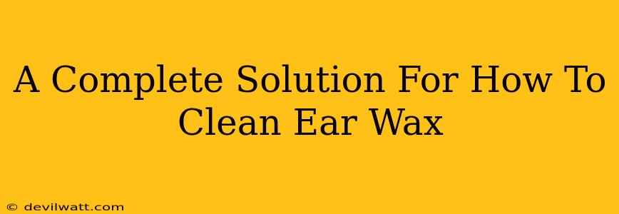 A Complete Solution For How To Clean Ear Wax