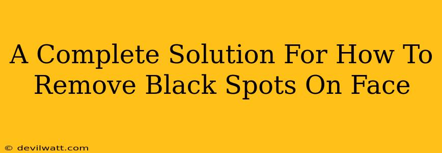 A Complete Solution For How To Remove Black Spots On Face