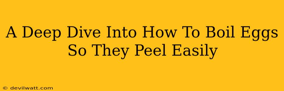 A Deep Dive Into How To Boil Eggs So They Peel Easily