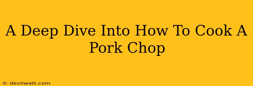 A Deep Dive Into How To Cook A Pork Chop