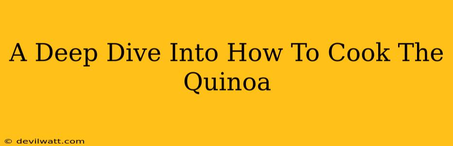 A Deep Dive Into How To Cook The Quinoa