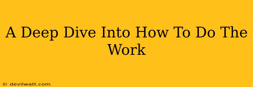 A Deep Dive Into How To Do The Work