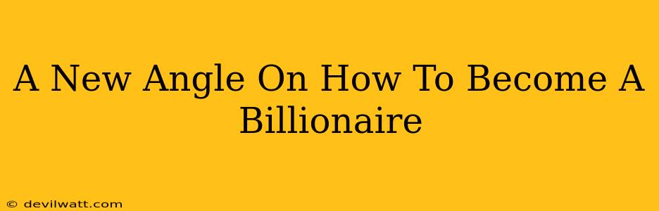 A New Angle On How To Become A Billionaire