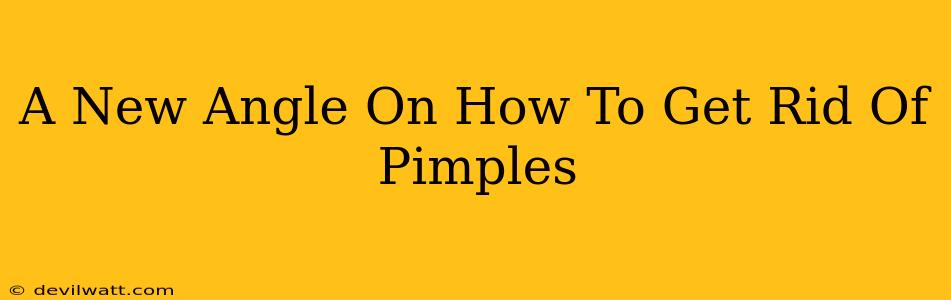 A New Angle On How To Get Rid Of Pimples