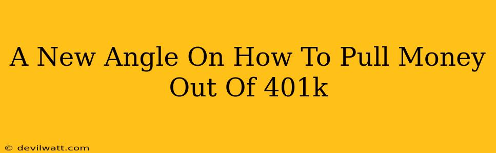 A New Angle On How To Pull Money Out Of 401k