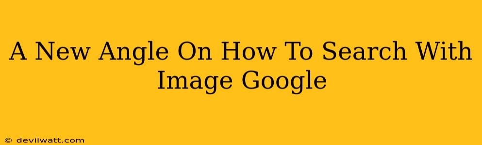 A New Angle On How To Search With Image Google