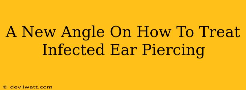 A New Angle On How To Treat Infected Ear Piercing