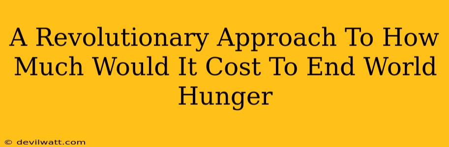 A Revolutionary Approach To How Much Would It Cost To End World Hunger