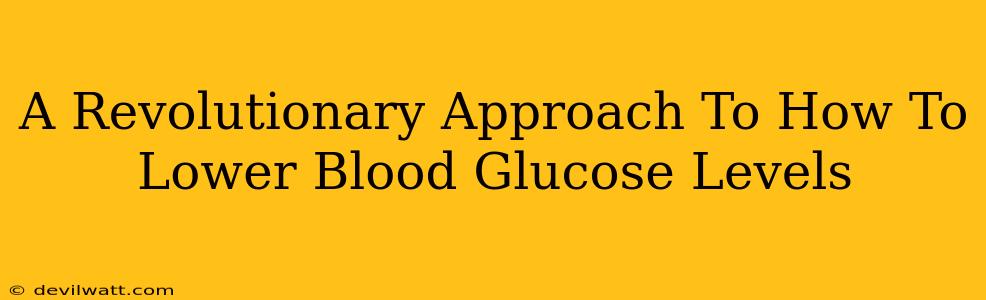 A Revolutionary Approach To How To Lower Blood Glucose Levels