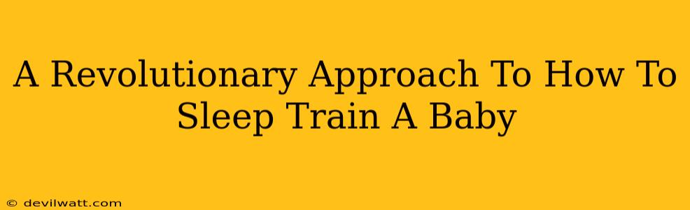 A Revolutionary Approach To How To Sleep Train A Baby