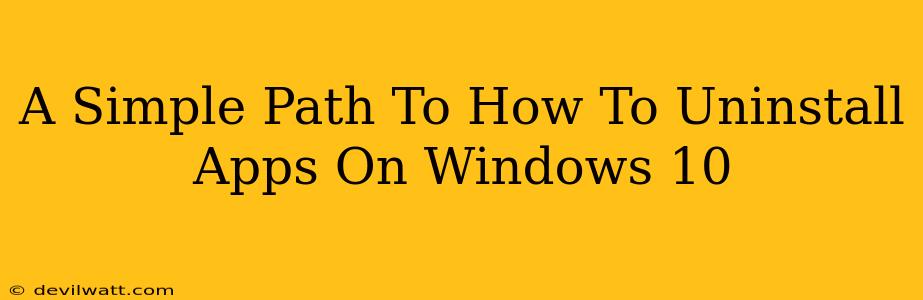 A Simple Path To How To Uninstall Apps On Windows 10