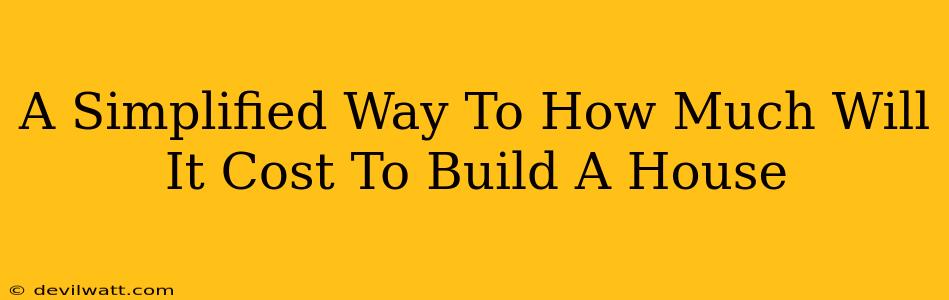 A Simplified Way To How Much Will It Cost To Build A House