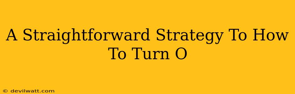 A Straightforward Strategy To How To Turn O