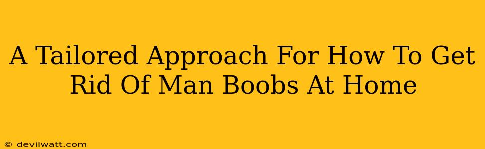 A Tailored Approach For How To Get Rid Of Man Boobs At Home