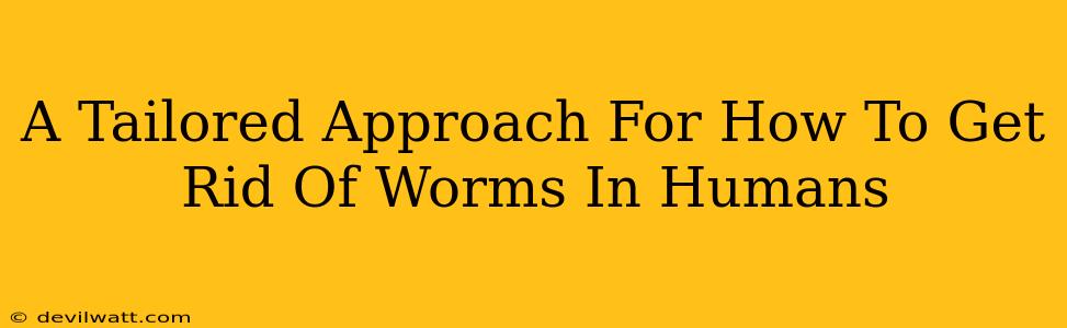 A Tailored Approach For How To Get Rid Of Worms In Humans