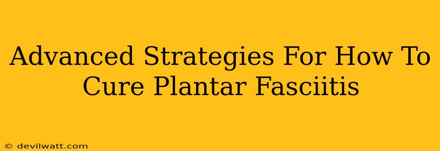 Advanced Strategies For How To Cure Plantar Fasciitis