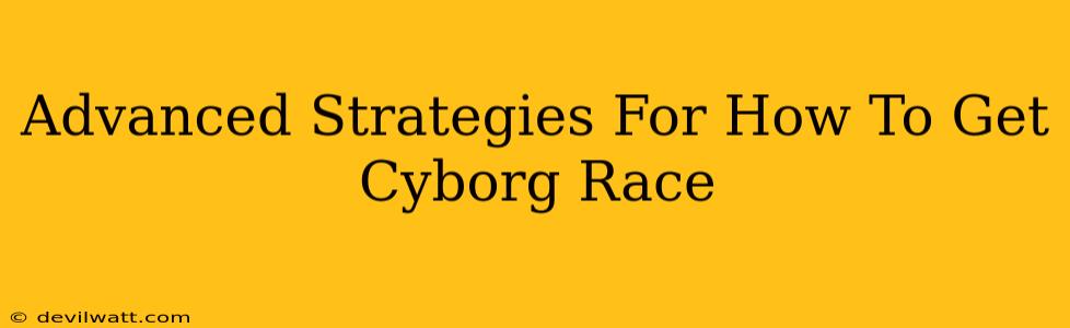 Advanced Strategies For How To Get Cyborg Race