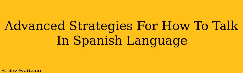 Advanced Strategies For How To Talk In Spanish Language