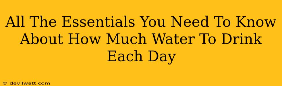 All The Essentials You Need To Know About How Much Water To Drink Each Day
