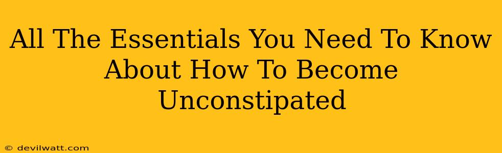 All The Essentials You Need To Know About How To Become Unconstipated