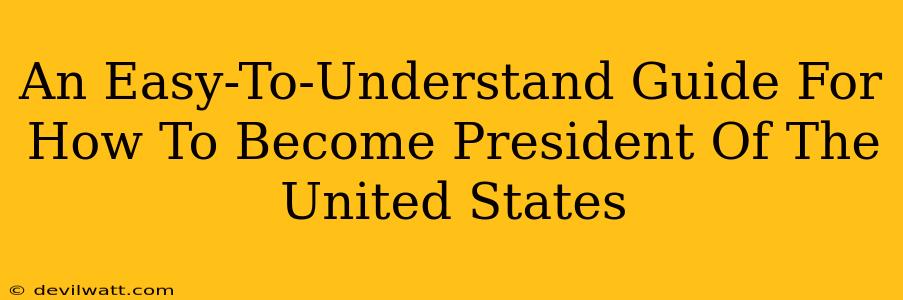 An Easy-To-Understand Guide For How To Become President Of The United States