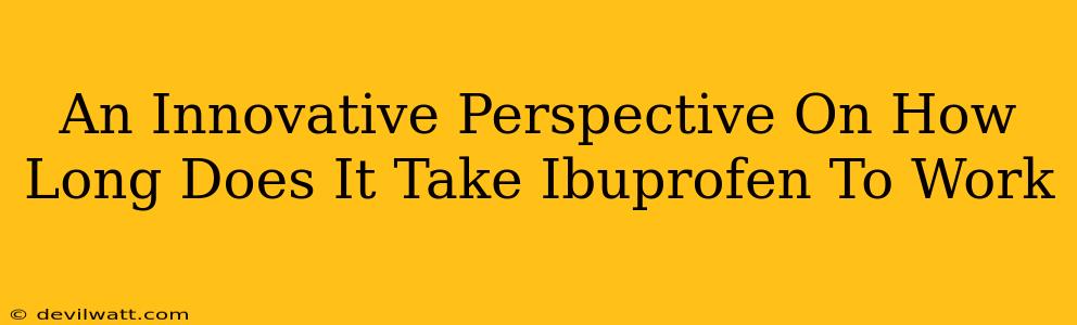 An Innovative Perspective On How Long Does It Take Ibuprofen To Work