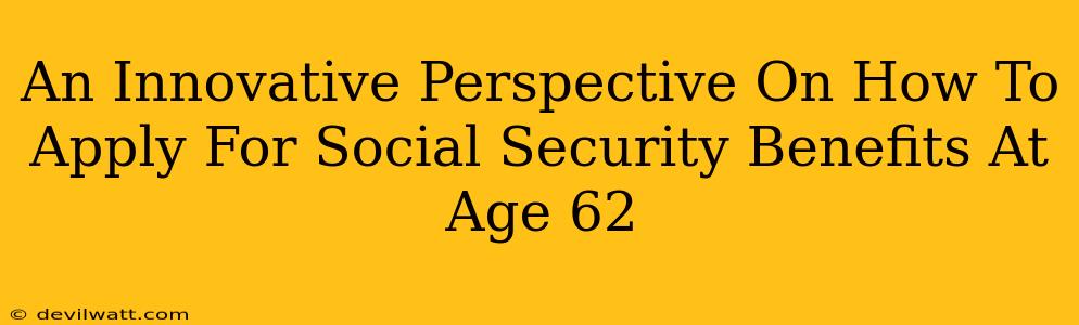 An Innovative Perspective On How To Apply For Social Security Benefits At Age 62