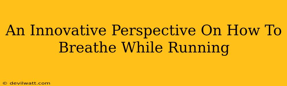 An Innovative Perspective On How To Breathe While Running