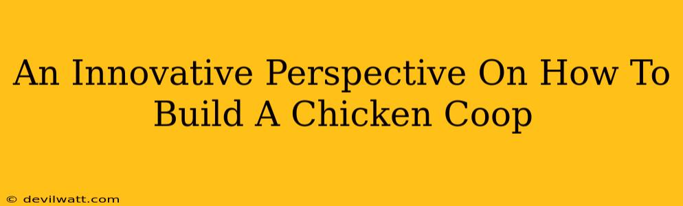 An Innovative Perspective On How To Build A Chicken Coop