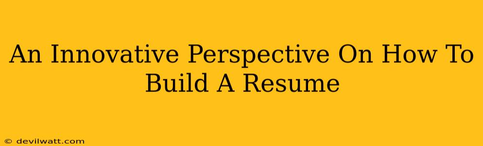 An Innovative Perspective On How To Build A Resume