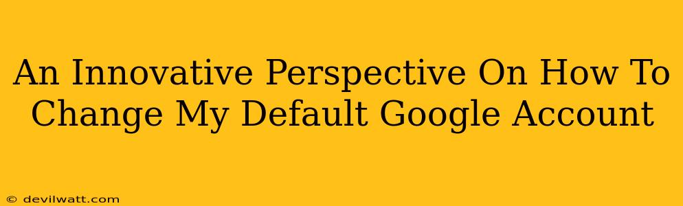 An Innovative Perspective On How To Change My Default Google Account