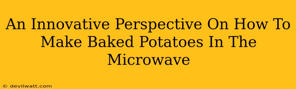 An Innovative Perspective On How To Make Baked Potatoes In The Microwave