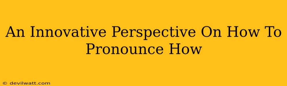 An Innovative Perspective On How To Pronounce How