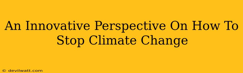 An Innovative Perspective On How To Stop Climate Change