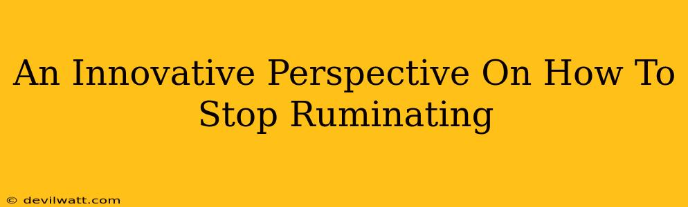 An Innovative Perspective On How To Stop Ruminating