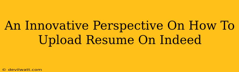 An Innovative Perspective On How To Upload Resume On Indeed