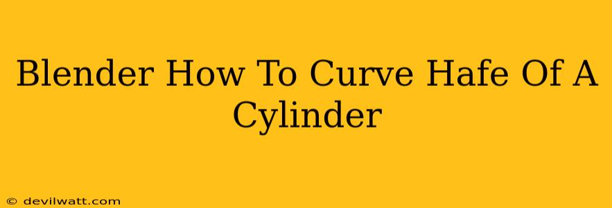 Blender How To Curve Hafe Of A Cylinder