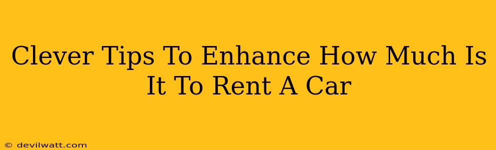 Clever Tips To Enhance How Much Is It To Rent A Car