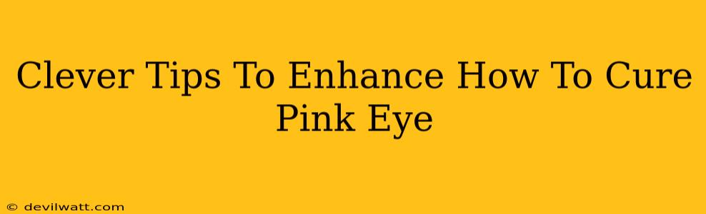 Clever Tips To Enhance How To Cure Pink Eye