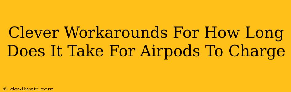Clever Workarounds For How Long Does It Take For Airpods To Charge