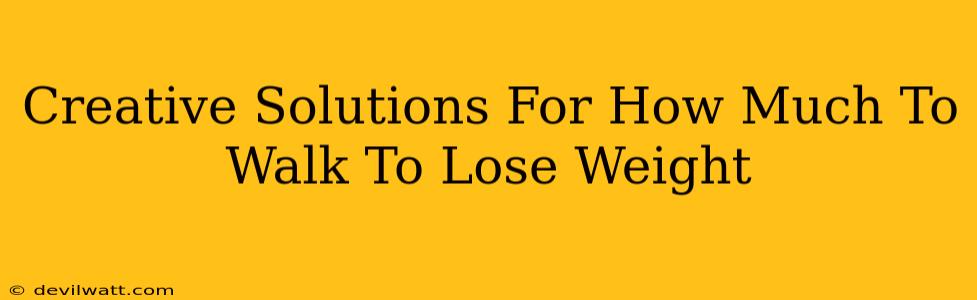 Creative Solutions For How Much To Walk To Lose Weight