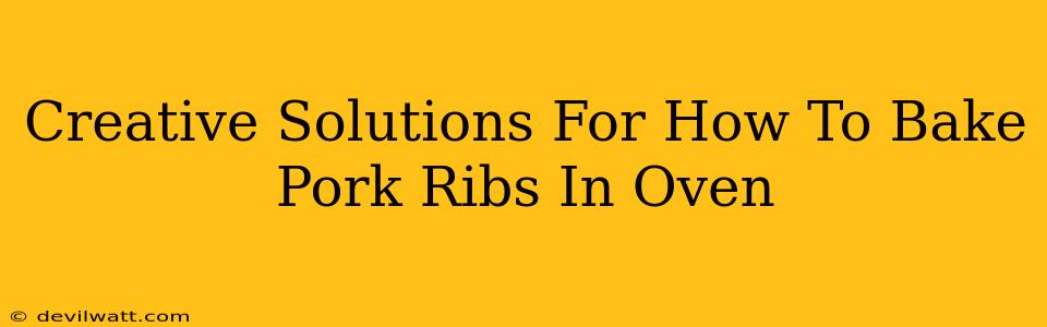 Creative Solutions For How To Bake Pork Ribs In Oven