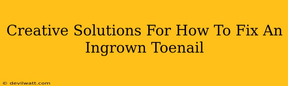 Creative Solutions For How To Fix An Ingrown Toenail