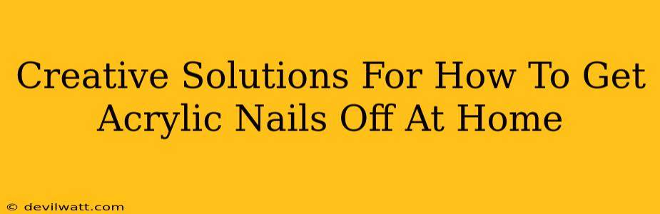 Creative Solutions For How To Get Acrylic Nails Off At Home