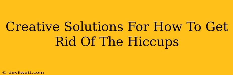 Creative Solutions For How To Get Rid Of The Hiccups